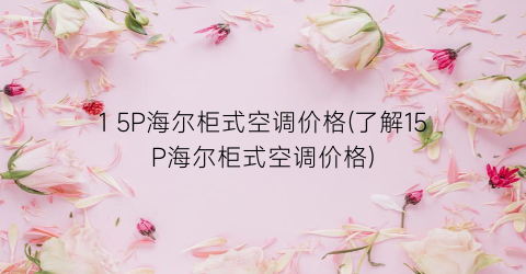 1 5P海尔柜式空调价格(了解15P海尔柜式空调价格)